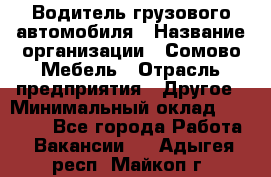 Водитель грузового автомобиля › Название организации ­ Сомово-Мебель › Отрасль предприятия ­ Другое › Минимальный оклад ­ 15 000 - Все города Работа » Вакансии   . Адыгея респ.,Майкоп г.